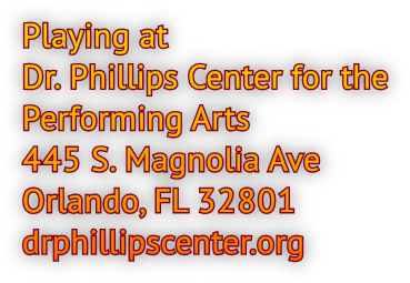 Playing at Dr. Phillips Center for the Performing Arts 445 S. Magnolia Ave Orlando, FL 32801 drphillipscenter.org